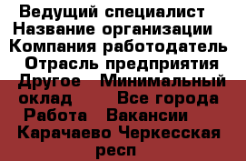 Ведущий специалист › Название организации ­ Компания-работодатель › Отрасль предприятия ­ Другое › Минимальный оклад ­ 1 - Все города Работа » Вакансии   . Карачаево-Черкесская респ.
